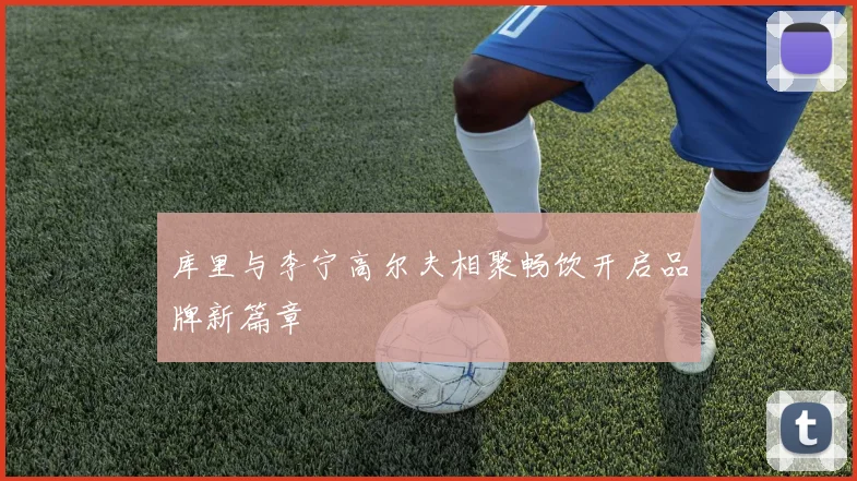 库里与李宁高尔夫相聚畅饮开启品牌新篇章