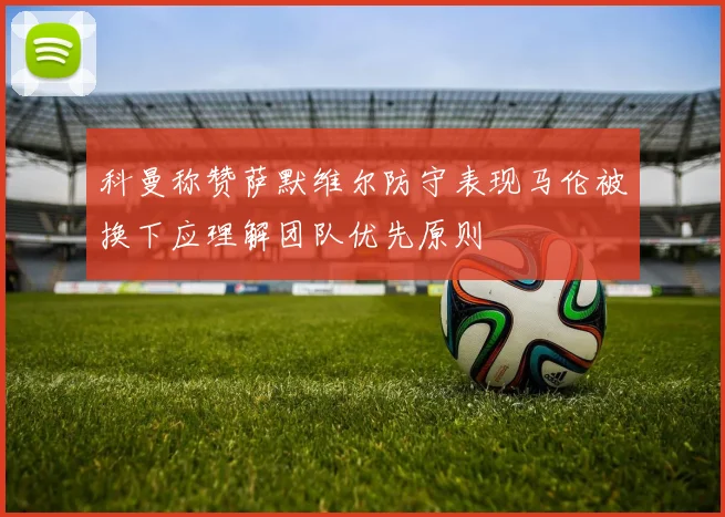 科曼称赞萨默维尔防守表现马伦被换下应理解团队优先原则