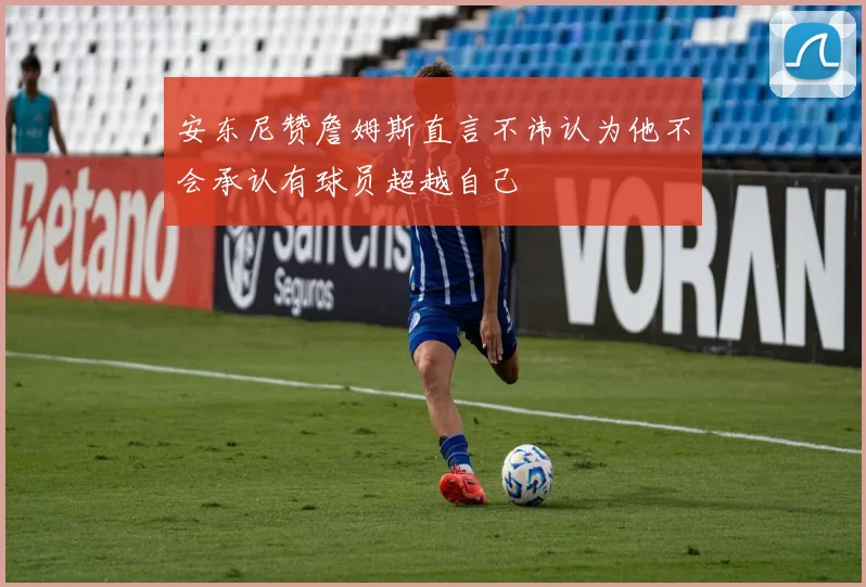 安东尼赞詹姆斯直言不讳认为他不会承认有球员超越自己