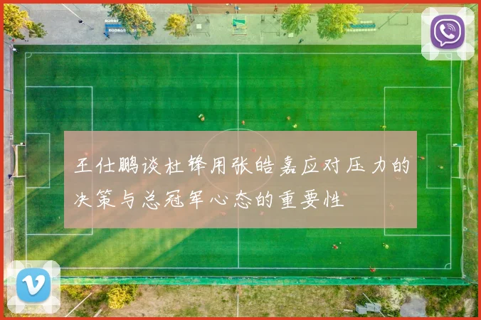 王仕鹏谈杜锋用张皓嘉应对压力的决策与总冠军心态的重要性