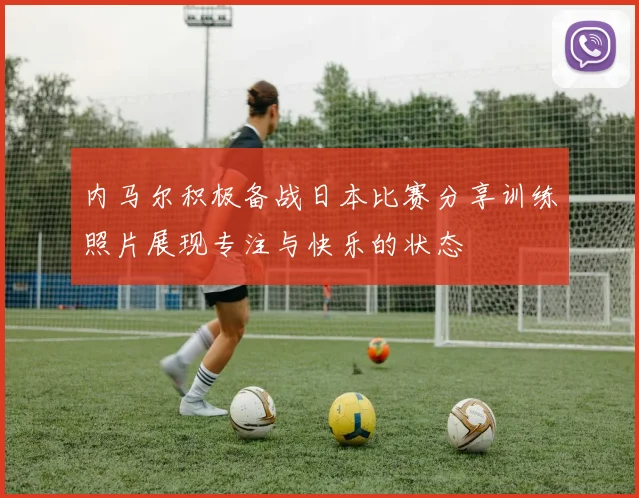 内马尔积极备战日本比赛分享训练照片展现专注与快乐的状态
