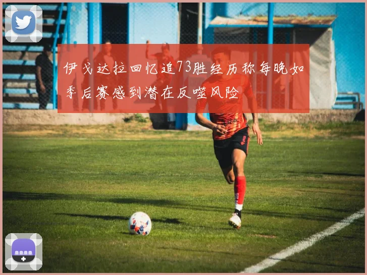 伊戈达拉回忆追73胜经历称每晚如季后赛感到潜在反噬风险