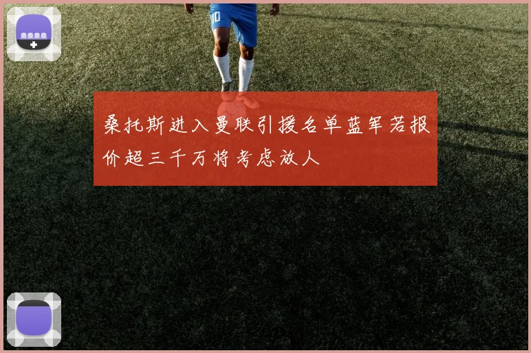 桑托斯进入曼联引援名单蓝军若报价超三千万将考虑放人