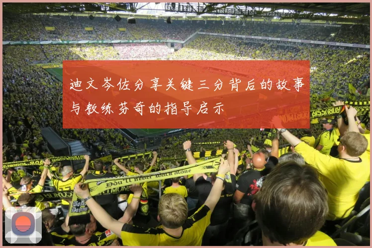 迪文岑佐分享关键三分背后的故事与教练芬奇的指导启示