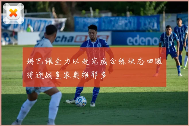 姆巴佩全力以赴完成合练状态回暖将迎战皇家奥维耶多