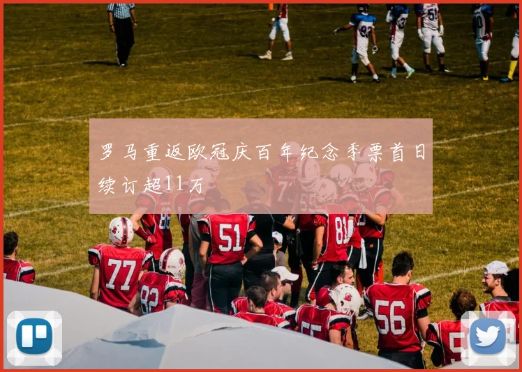 罗马重返欧冠庆百年纪念季票首日续订超11万