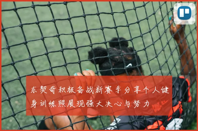 东契奇积极备战新赛季分享个人健身训练照展现强大决心与努力
