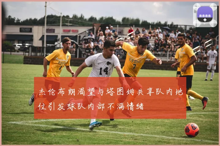 杰伦布朗渴望与塔图姆共享队内地位引发球队内部不满情绪