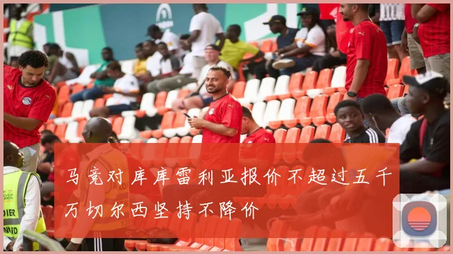 马竞对库库雷利亚报价不超过五千万切尔西坚持不降价