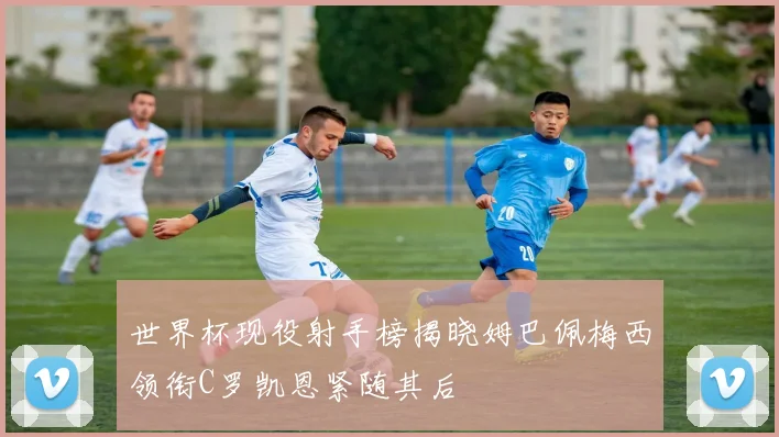世界杯现役射手榜揭晓姆巴佩梅西领衔C罗凯恩紧随其后
