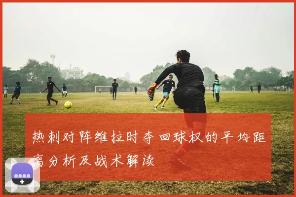 热刺对阵维拉时夺回球权的平均距离分析及战术解读