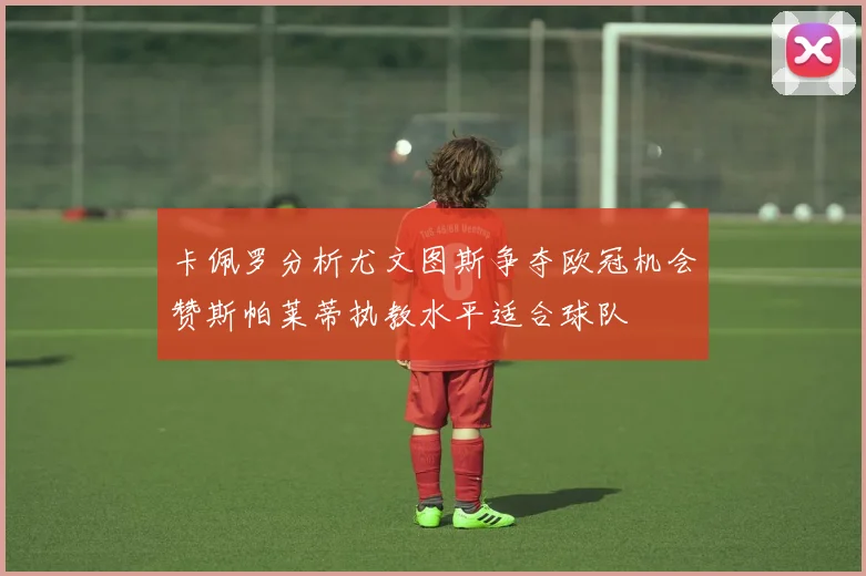 卡佩罗分析尤文图斯争夺欧冠机会赞斯帕莱蒂执教水平适合球队