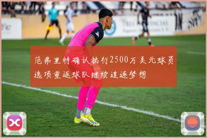 范弗里特确认执行2500万美元球员选项重返球队继续追逐梦想