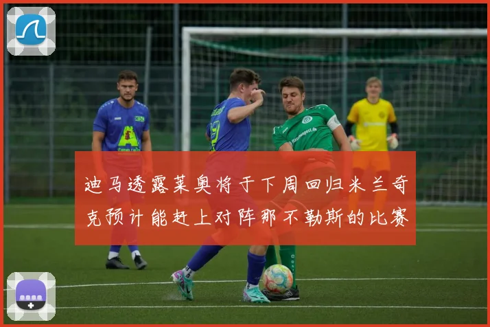 迪马透露莱奥将于下周回归米兰奇克预计能赶上对阵那不勒斯的比赛