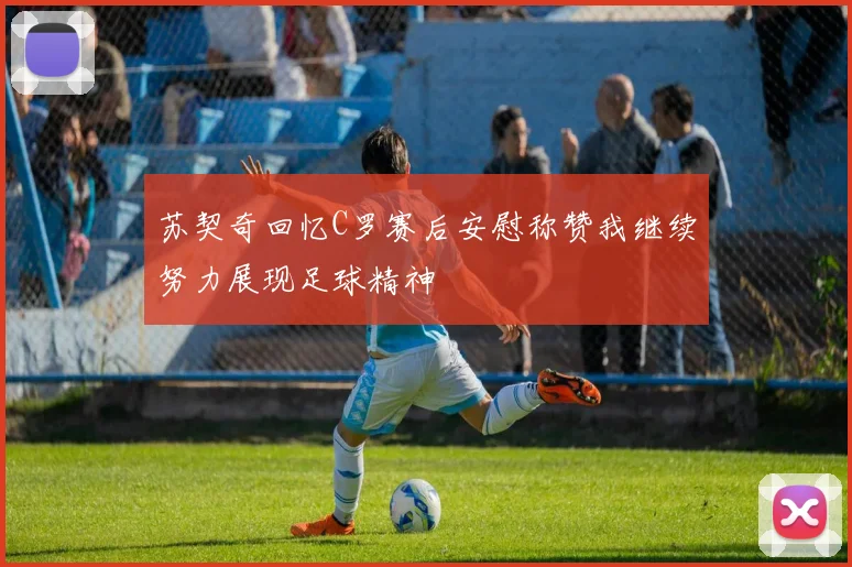苏契奇回忆C罗赛后安慰称赞我继续努力展现足球精神