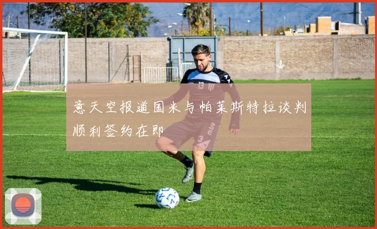 意天空报道国米与帕莱斯特拉谈判顺利签约在即