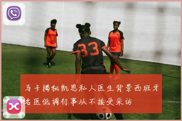 马卡揭秘凯恩私人医生背景西班牙名医低调行事从不接受采访