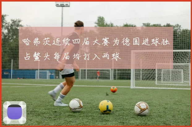 哈弗茨连续四届大赛为德国进球独占鳌头每届均打入两球