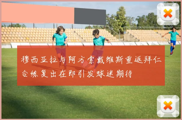 穆西亚拉与阿方索戴维斯重返拜仁合练复出在即引发球迷期待