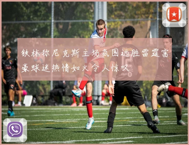 铁林称尼克斯主场氛围远胜雷霆富豪球迷热情如火令人惊叹