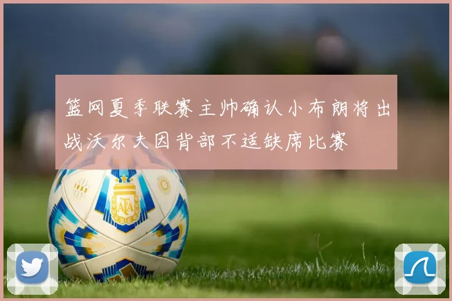 篮网夏季联赛主帅确认小布朗将出战沃尔夫因背部不适缺席比赛