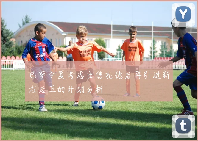 巴萨今夏考虑出售孔德后再引进新右后卫的计划分析