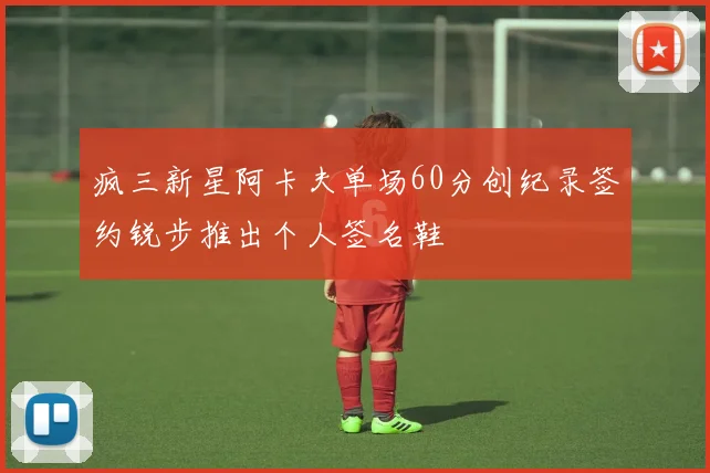 疯三新星阿卡夫单场60分创纪录签约锐步推出个人签名鞋