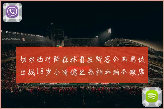 切尔西对阵森林首发阵容公布恩佐出战18岁小将德里亮相加纳乔缺席