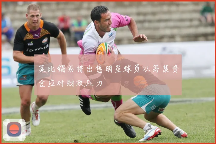 莱比锡或将出售明星球员以筹集资金应对财政压力